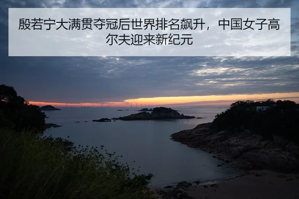 殷若宁大满贯夺冠后世界排名飙升，中国女子高尔夫迎来新纪元