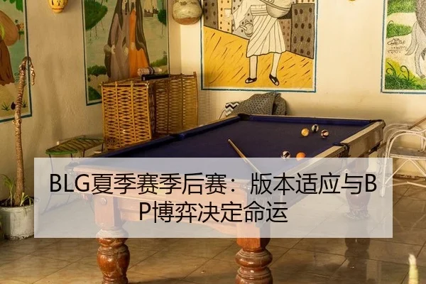 BLG夏季赛季后赛：版本适应与BP博弈决定命运