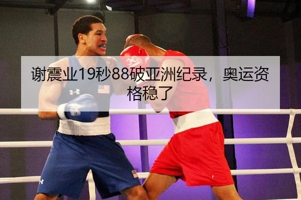 谢震业19秒88破亚洲纪录，奥运资格稳了
