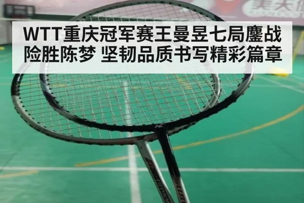 WTT重庆冠军赛王曼昱七局鏖战险胜陈梦 坚韧品质书写精彩篇章