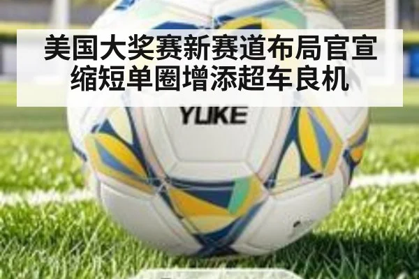美国大奖赛新赛道布局官宣 缩短单圈增添超车良机