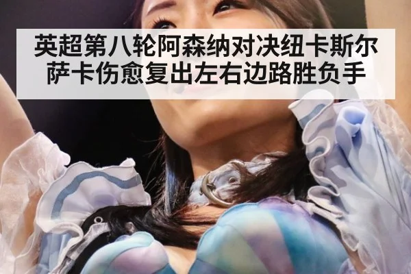 英超第八轮阿森纳对决纽卡斯尔 萨卡伤愈复出左右边路胜负手