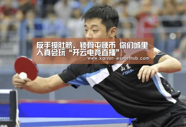 反手摸肚脐、锁骨屯硬币 你们城里人真会玩“开云电竞直播”(图1) 开云电竞直播